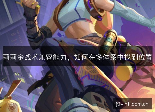 莉莉金战术兼容能力，如何在多体系中找到位置